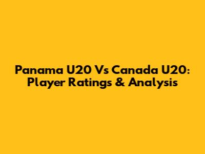 Panama U20 Vs Canada U20: Player Ratings & Analysis
