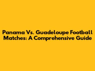 Panama Vs. Guadeloupe Football Matches: A Comprehensive Guide