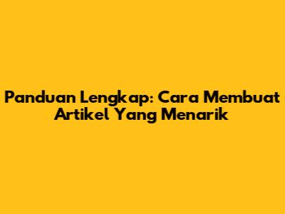 Panduan Lengkap: Cara Membuat Artikel Yang Menarik