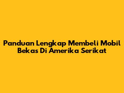 Panduan Lengkap Membeli Mobil Bekas Di Amerika Serikat