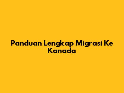 Panduan Lengkap Migrasi Ke Kanada