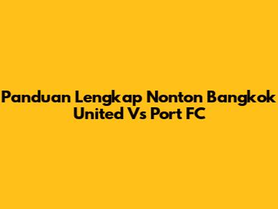 Panduan Lengkap Nonton Bangkok United Vs Port FC