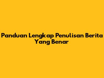 Panduan Lengkap Penulisan Berita Yang Benar