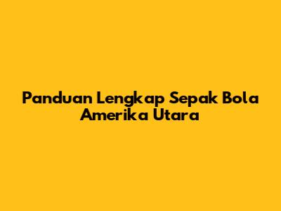 Panduan Lengkap Sepak Bola Amerika Utara