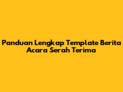 Panduan Lengkap Template Berita Acara Serah Terima