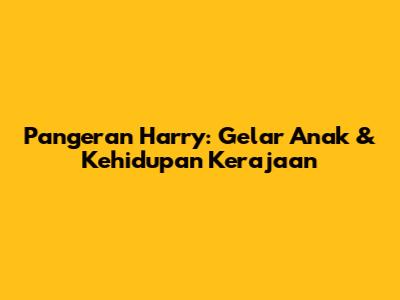 Pangeran Harry: Gelar Anak & Kehidupan Kerajaan