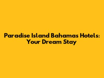 Paradise Island Bahamas Hotels: Your Dream Stay