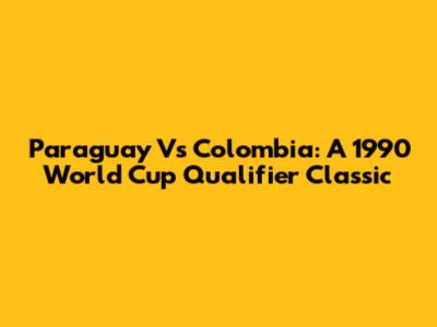 Paraguay Vs Colombia: A 1990 World Cup Qualifier Classic