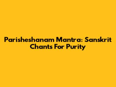 Parisheshanam Mantra: Sanskrit Chants For Purity