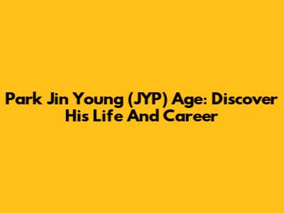 Park Jin Young (JYP) Age: Discover His Life And Career