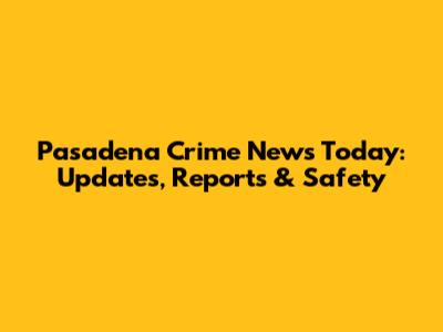 Pasadena Crime News Today: Updates, Reports & Safety