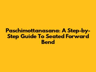 Paschimottanasana: A Step-by-Step Guide To Seated Forward Bend