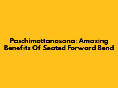 Paschimottanasana: Amazing Benefits Of Seated Forward Bend