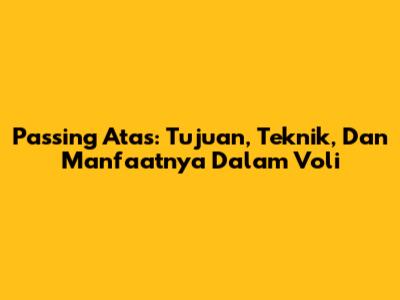 Passing Atas: Tujuan, Teknik, Dan Manfaatnya Dalam Voli
