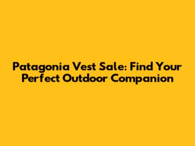 Patagonia Vest Sale: Find Your Perfect Outdoor Companion