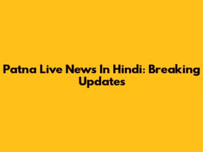Patna Live News In Hindi: Breaking Updates