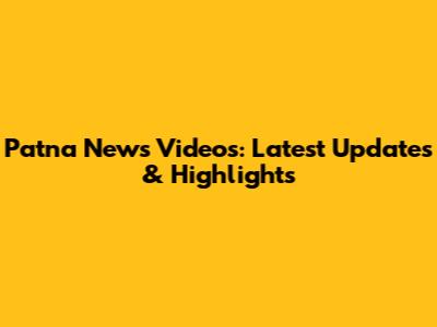 Patna News Videos: Latest Updates & Highlights