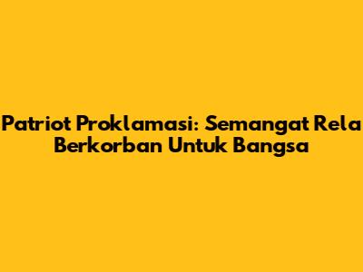 Patriot Proklamasi: Semangat Rela Berkorban Untuk Bangsa