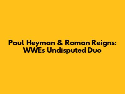 Paul Heyman & Roman Reigns: WWE's Undisputed Duo