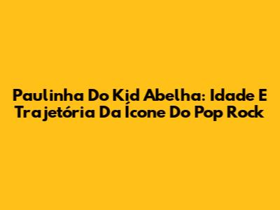 Paulinha Do Kid Abelha: Idade E Trajetória Da Ícone Do Pop Rock