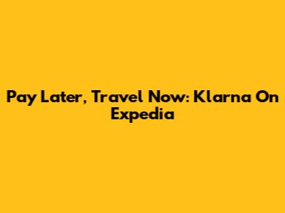 Pay Later, Travel Now: Klarna On Expedia