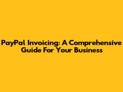 PayPal Invoicing: A Comprehensive Guide For Your Business