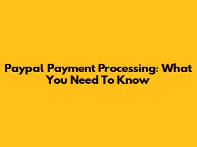 Paypal Payment Processing: What You Need To Know
