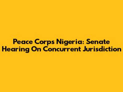 Peace Corps Nigeria: Senate Hearing On Concurrent Jurisdiction