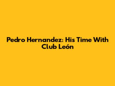 Pedro Hernandez: His Time With Club León