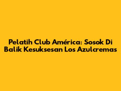 Pelatih Club América: Sosok Di Balik Kesuksesan Los Azulcremas