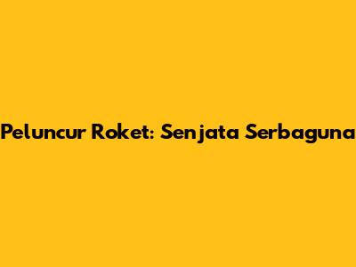 Peluncur Roket: Senjata Serbaguna