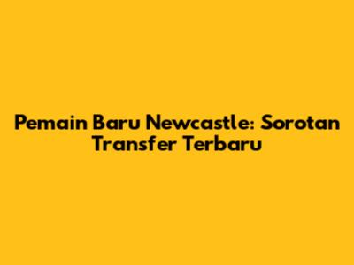 Pemain Baru Newcastle: Sorotan Transfer Terbaru