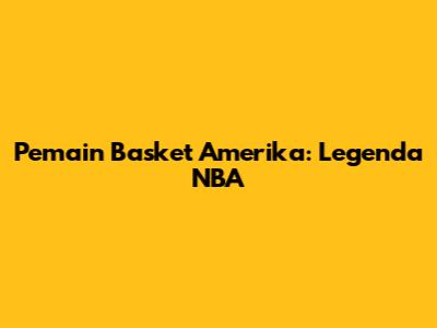 Pemain Basket Amerika: Legenda NBA