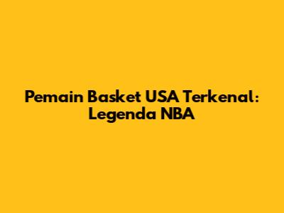 Pemain Basket USA Terkenal: Legenda NBA
