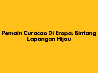 Pemain Curacao Di Eropa: Bintang Lapangan Hijau