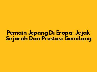 Pemain Jepang Di Eropa: Jejak Sejarah Dan Prestasi Gemilang