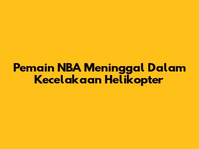 Pemain NBA Meninggal Dalam Kecelakaan Helikopter