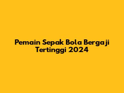 Pemain Sepak Bola Bergaji Tertinggi 2024