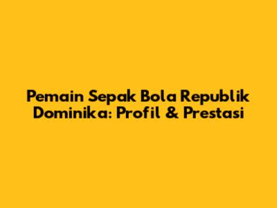 Pemain Sepak Bola Republik Dominika: Profil & Prestasi