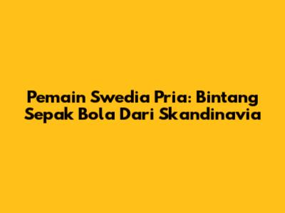 Pemain Swedia Pria: Bintang Sepak Bola Dari Skandinavia