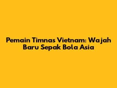 Pemain Timnas Vietnam: Wajah Baru Sepak Bola Asia