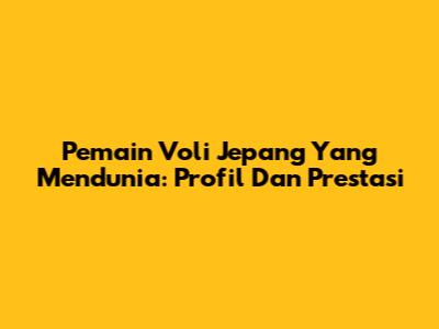 Pemain Voli Jepang Yang Mendunia: Profil Dan Prestasi