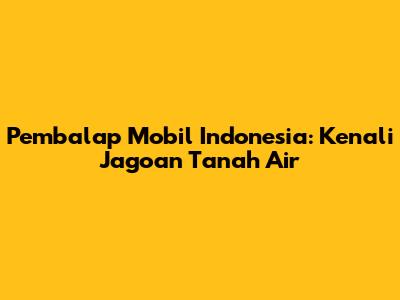 Pembalap Mobil Indonesia: Kenali Jagoan Tanah Air
