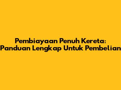 Pembiayaan Penuh Kereta: Panduan Lengkap Untuk Pembelian