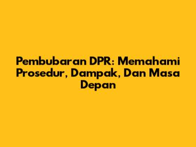 Pembubaran DPR: Memahami Prosedur, Dampak, Dan Masa Depan