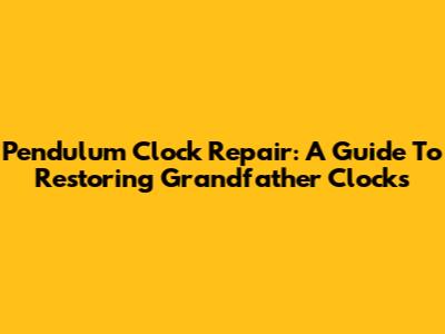 Pendulum Clock Repair: A Guide To Restoring Grandfather Clocks