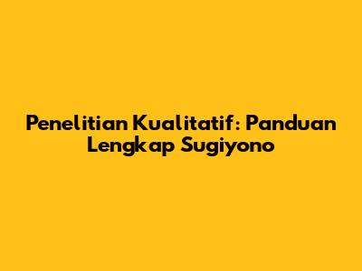 Penelitian Kualitatif: Panduan Lengkap Sugiyono