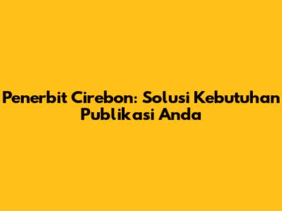 Penerbit Cirebon: Solusi Kebutuhan Publikasi Anda