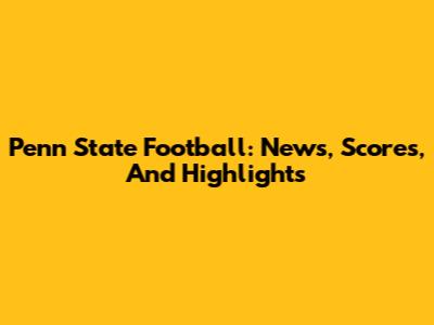 Penn State Football: News, Scores, And Highlights