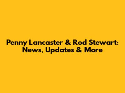 Penny Lancaster & Rod Stewart: News, Updates & More
